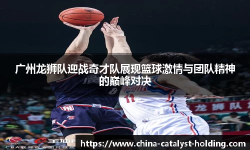beats365广州龙狮队迎战奇才队展现篮球激情与团队精神的巅峰对决